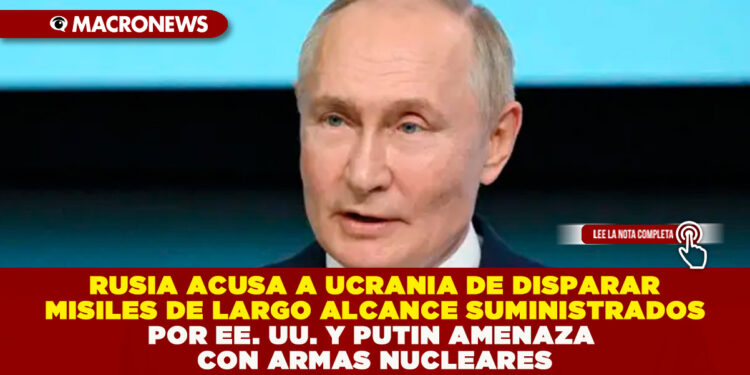 RUSIA ACUSA A UCRANIA DE DISPARAR MISILES DE LARGO ALCANCE SUMINISTRADOS POR EE. UU. Y PUTIN AMENAZA CON ARMAS NUCLEARES