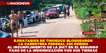 EJIDATARIOS DE TIHOSUCO BLOQUEARON LA CARRETERA FEDERAL 295 DEBIDO AL INCUMPLIMIENTO DE LA SICT EN EL SEGUNDO PAGO DE LA INDEMNIZACIÓN POR SUS TIERRAS