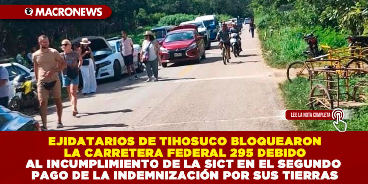 EJIDATARIOS DE TIHOSUCO BLOQUEARON LA CARRETERA FEDERAL 295 DEBIDO AL INCUMPLIMIENTO DE LA SICT EN EL SEGUNDO PAGO DE LA INDEMNIZACIÓN POR SUS TIERRAS