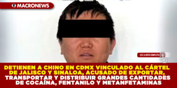 DETIENEN A CHINO EN CDMX VINCULADO AL CÁRTEL DE JALISCO Y SINALOA, ACUSADO DE EXPORTAR, TRANSPORTAR Y DISTRIBUIR GRANDES CANTIDADES DE COCAÍNA, FENTANILO Y METANFETAMINAS