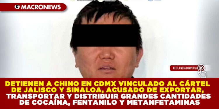 DETIENEN A CHINO EN CDMX VINCULADO AL CÁRTEL DE JALISCO Y SINALOA, ACUSADO DE EXPORTAR, TRANSPORTAR Y DISTRIBUIR GRANDES CANTIDADES DE COCAÍNA, FENTANILO Y METANFETAMINAS