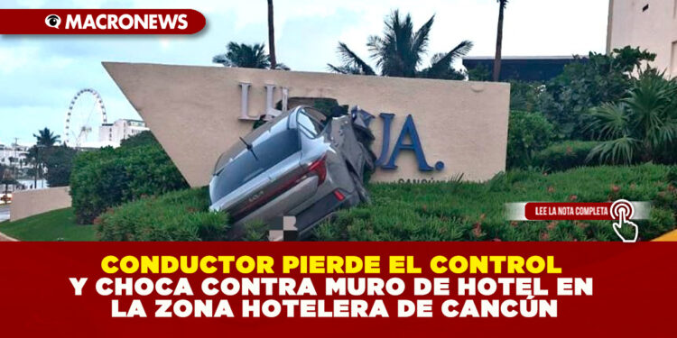 CONDUCTOR PIERDE EL CONTROL Y CHOCA CONTRA MURO DE HOTEL EN LA ZONA HOTELERA DE CANCÚN