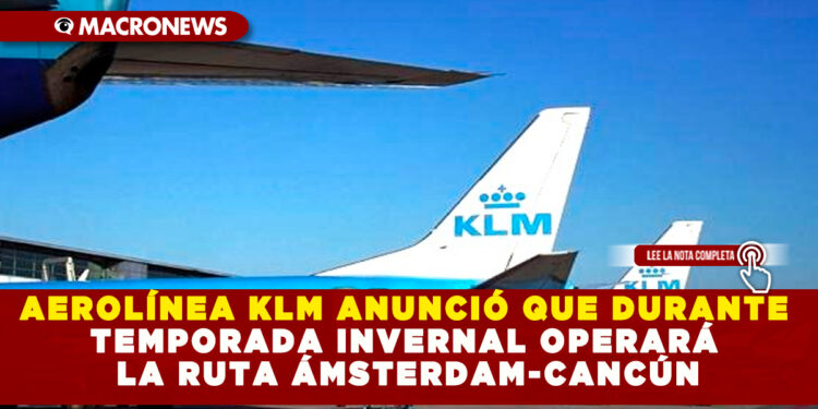 AEROLÍNEA KLM ANUNCIÓ QUE DURANTE TEMPORADA INVERNAL OPERARÁ LA RUTA ÁMSTERDAM-CANCÚN