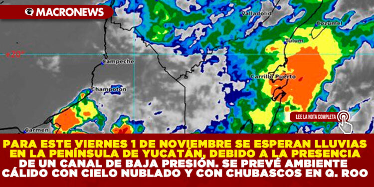 PARA ESTE VIERNES 1 DE NOVIEMBRE SE ESPERAN LLUVIAS EN LA PENÍNSULA DE YUCATÁN, ESTO DEBIDO A LA PRESENCIA DE UN CANAL DE BAJA PRESIÓN. SE PREVÉ AMBIENTE CÁLIDO CON CIELO NUBLADO Y CHUBASCOS EN QUINTANA ROO