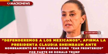 «DEFENDEREMOS A LOS MEXICANOS», AFIRMA LA PRESIDENTA CLAUDIA SHEINBAUM ANTE NOMBRAMIENTO DE TOM HOMAN COMO  «ZAR FRONTERIZO» POR PARTE DE DONALD TRUMP
