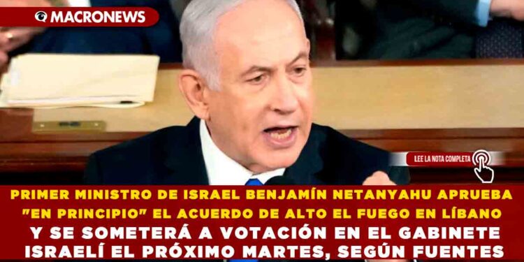 PRIMER MINISTRO DE ISRAEL BENJAMÍN NETANYAHU APRUEBA «EN PRINCIPIO» EL ACUERDO DE ALTO EL FUEGO EN LÍBANO Y SE SOMETERÁ A VOTACIÓN EN EL GABINETE ISRAELÍ EL PRÓXIMO MARTES, SEGÚN FUENTES