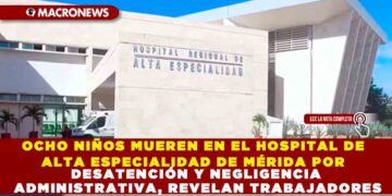 OCHO NIÑOS MUEREN EN EL HOSPITAL DE ALTA ESPECIALIDAD DE MÉRIDA POR DESATENCIÓN Y NEGLIGENCIA ADMINISTRATIVA, REVELAN TRABAJADORES