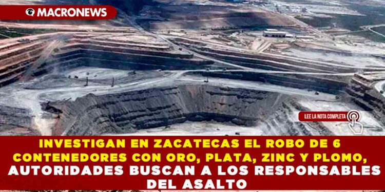 INVESTIGAN EN ZACATECAS EL ROBO DE 6 CONTENEDORES CON ORO, PLATA, ZINC Y PLOMO, AUTORIDADES BUSCAN A LOS RESPONSABLES DEL ASALTO