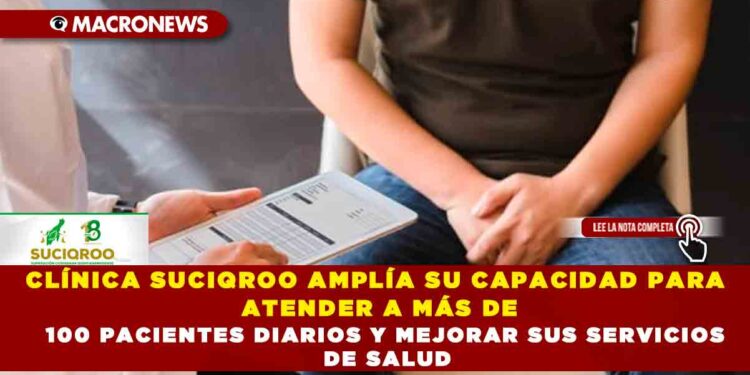 CLÍNICA SUCIQROO AMPLÍA SU CAPACIDAD PARA ATENDER A MÁS DE 100 PACIENTES DIARIOS Y MEJORAR SUS SERVICIOS DE SALUD
