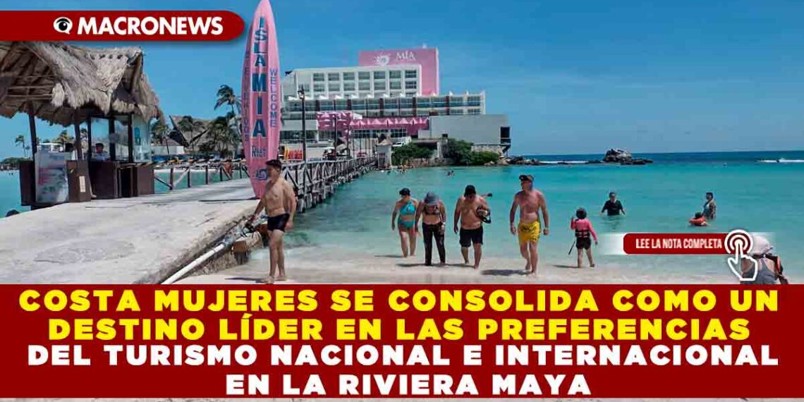 COSTA MUJERES SE CONSOLIDA COMO UN DESTINO LÍDER EN LAS PREFERENCIAS DEL TURISMO NACIONAL E INTERNACIONAL EN LA RIVIERA MAYA