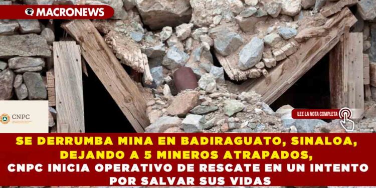 SE DERRUMBA MINA EN BADIRAGUATO, SINALOA, DEJANDO A 5 MINEROS ATRAPADOS, CNPC INICIA OPERATIVO DE RESCATE EN UN INTENTO POR SALVAR SUS VIDAS