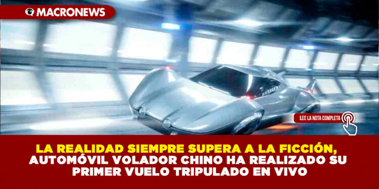 LA REALIDAD SIEMPRE SUPERA A LA FICCIÓN, AUTOMÓVIL VOLADOR CHINO HA REALIZADO SU PRIMER VUELO TRIPULADO EN VIVO
