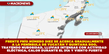 FRENTE FRÍO NÚMERO DIEZ SE ACERCA GRADUALMENTE A LA PENÍNSULA DE YUCATÁN Y QUINTANA ROO, TRAYENDO NUBOSIDAD, LLUVIAS INTENSAS CON ACTIVIDAD ELÉCTRICA, CALOR DURANTE EL DÍA Y VIENTO FUERTE