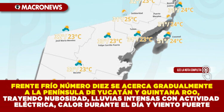 FRENTE FRÍO NÚMERO DIEZ SE ACERCA GRADUALMENTE A LA PENÍNSULA DE YUCATÁN Y QUINTANA ROO, TRAYENDO NUBOSIDAD, LLUVIAS INTENSAS CON ACTIVIDAD ELÉCTRICA, CALOR DURANTE EL DÍA Y VIENTO FUERTE