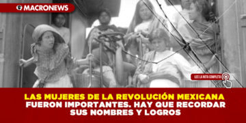 LAS MUJERES DE LA REVOLUCIÓN MEXICANA FUERON IMPORTANTES. HAY QUE RECORDAR SUS NOMBRES Y LOGROS