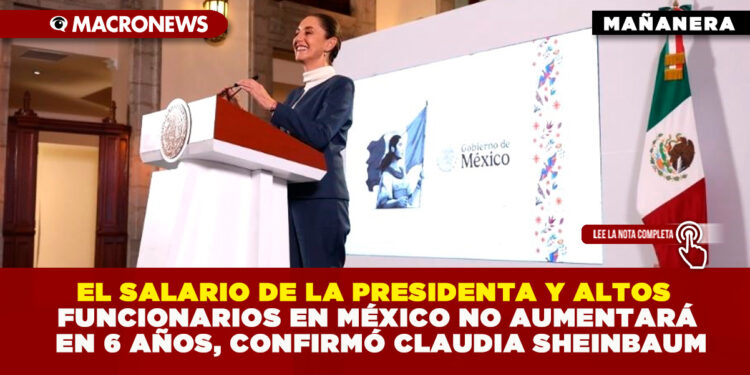 EL SALARIO DE LA PRESIDENTA Y ALTOS FUNCIONARIOS EN MÉXICO NO AUMENTARÁ EN 6 AÑOS, CONFIRMÓ CLAUDIA SHEINBAUM