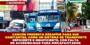 CANCÚN PRESENTA DESAFÍOS PARA SUS HABITANTES, COMO UN SISTEMA DE TRANSPORTE DEFICIENTE E INSUFICIENTE, CON FALTA DE ACCESIBILIDAD PARA DISCAPACITADOS