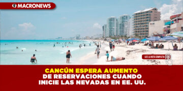 CANCÚN ESPERA AUMENTO DE RESERVACIONES CUANDO INICIE LAS NEVADAS EN EE. UU.