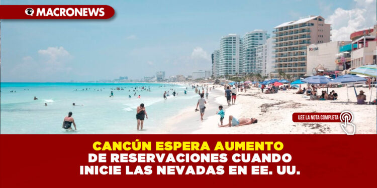 CANCÚN ESPERA AUMENTO DE RESERVACIONES CUANDO INICIE LAS NEVADAS EN EE. UU.