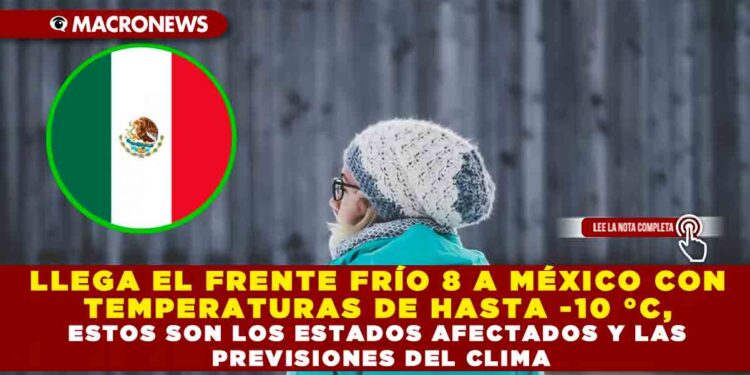 LLEGA EL FRENTE FRÍO 8 A MÉXICO CON TEMPERATURAS DE HASTA -10 °C, ESTOS SON LOS ESTADOS AFECTADOS Y LAS PREVISIONES DEL CLIMA