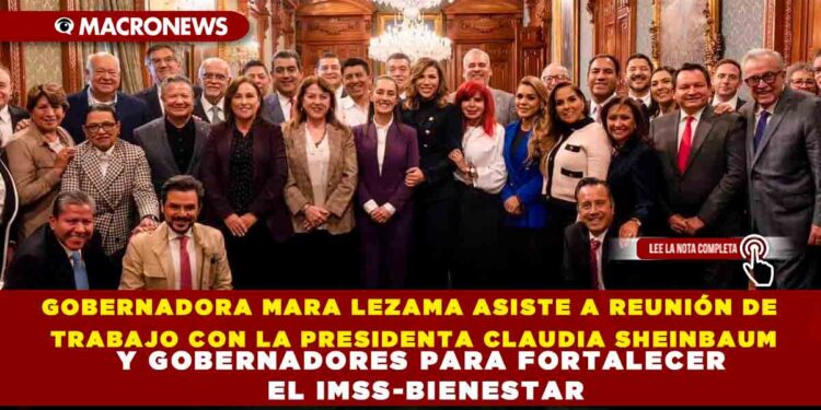 GOBERNADORA MARA LEZAMA ASISTE A REUNIÓN DE TRABAJO CON LA PRESIDENTA CLAUDIA SHEINBAUM Y GOBERNADORES PARA FORTALECER EL IMSS-BIENESTAR