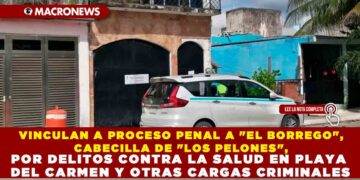 VINCULAN A PROCESO PENAL A «EL BORREGO», CABECILLA DE «LOS PELONES», POR DELITOS CONTRA LA SALUD EN PLAYA DEL CARMEN Y OTRAS CARGAS CRIMINALES