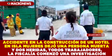 ACCIDENTE EN LA CONSTRUCCIÓN DE UN HOTEL EN ISLA MUJERES DEJÓ UNA PERSONA MUERTA Y DOS HERIDAS, TODOS TRABAJADORES. LA FISCALÍA COMENZÓ UNA INVESTIGACIÓN