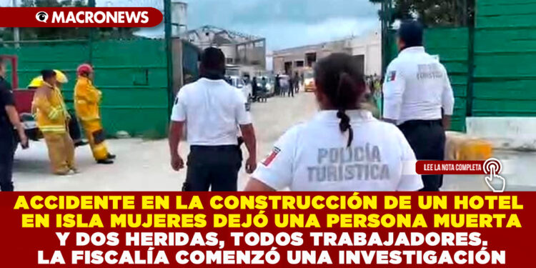 ACCIDENTE EN LA CONSTRUCCIÓN DE UN HOTEL EN ISLA MUJERES DEJÓ UNA PERSONA MUERTA Y DOS HERIDAS, TODOS TRABAJADORES. LA FISCALÍA COMENZÓ UNA INVESTIGACIÓN