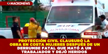 PROTECCIÓN CIVIL CLAUSURÓ LA OBRA EN COSTA MUJERES DESPUÉS DE UN DERRUMBE FATAL QUE MATÓ A UN TRABAJADOR Y DEJÓ HERIDOS