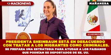 PRESIDENTA SHEINBAUM ESTÁ EN DESACUERDO CON TRATAR A LOS MIGRANTES COMO CRIMINALES. SE PREPARA UNA ESTRATEGIA PARA AYUDAR A LOS PAISANOS QUE PODRÍAN SER DEPORTADOS DE EE. UU.