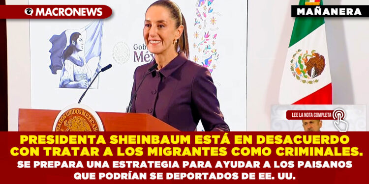 PRESIDENTA SHEINBAUM ESTÁ EN DESACUERDO CON TRATAR A LOS MIGRANTES COMO CRIMINALES. SE PREPARA UNA ESTRATEGIA PARA AYUDAR A LOS PAISANOS QUE PODRÍAN SER DEPORTADOS DE EE. UU.