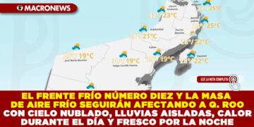 EL FRENTE FRÍO NÚMERO DIEZ Y LA MASA DE AIRE FRÍO SEGUIRÁN AFECTANDO A QUINTANA ROO CON CIELO NUBLADO, LLUVIAS AISLADAS, CALOR DURANTE EL DÍA Y FRESCO POR LA NOCHE