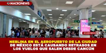 NEBLINA EN EL AEROPUERTO DE LA CIUDAD DE MÉXICO ESTÁ CAUSANDO RETRASOS EN LOS VUELOS QUE SALEN DESDE CANCÚN