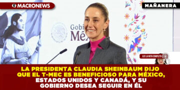 LA PRESIDENTA CLAUDIA SHEINBAUM DIJO QUE EL T-MEC ES BENEFICIOSO PARA MÉXICO, ESTADOS UNIDOS Y CANADÁ, Y SU GOBIERNO DESEA SEGUIR EN ÉL