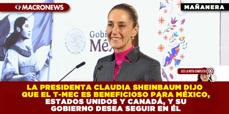 LA PRESIDENTA CLAUDIA SHEINBAUM DIJO QUE EL T-MEC ES BENEFICIOSO PARA MÉXICO, ESTADOS UNIDOS Y CANADÁ, Y SU GOBIERNO DESEA SEGUIR EN ÉL