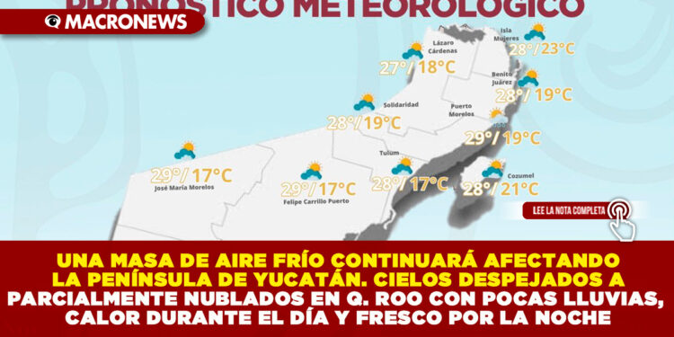 UNA MASA DE AIRE FRÍO CONTINUARÁ AFECTANDO LA PENÍNSULA DE YUCATÁN. CIELOS DESPEJADOS A PARCIALMENTE NUBLADOS EN QUINTANA ROO CON POCAS LLUVIAS, CALOR DURANTE EL DÍA Y FRESCO POR LA NOCHE