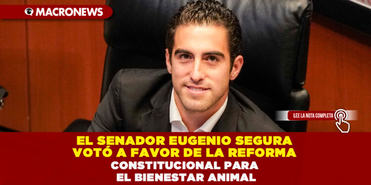 EL SENADOR EUGENIO SEGURA VOTÓ A FAVOR DE LA REFORMA CONSTITUCIONAL PARA EL BIENESTAR ANIMAL