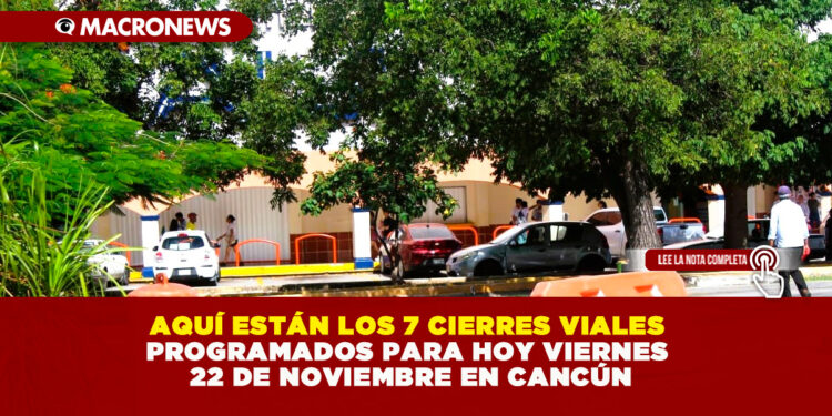 AQUÍ ESTÁN LOS 7 CIERRES VIALES PROGRAMADOS PARA HOY VIERNES 22 DE NOVIEMBRE EN CANCÚN