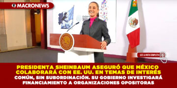 PRESIDENTA SHEINBAUM ASEGURÓ QUE MÉXICO COLABORARÁ CON EE. UU. EN TEMAS DE INTERÉS COMÚN, SIN SUBORDINACIÓN. SU GOBIERNO INVESTIGARÁ FINANCIAMIENTO A ORGANIZACIONES OPOSITORAS