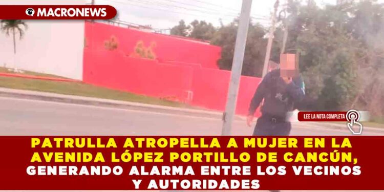 PATRULLA ATROPELLA A MUJER EN LA AVENIDA LÓPEZ PORTILLO DE CANCÚN, GENERANDO ALARMA ENTRE LOS VECINOS Y AUTORIDADES
