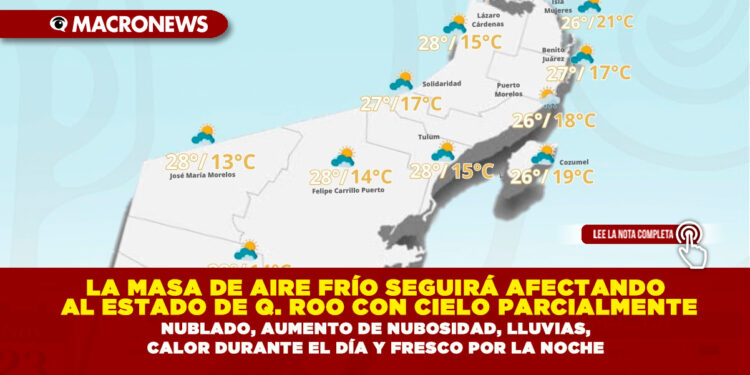 LA MASA DE AIRE FRÍO SEGUIRÁ AFECTANDO AL ESTADO DE QUINTANA ROO CON CIELO PARCIALMENTE NUBLADO, AUMENTO DE NUBOSIDAD, LLUVIAS, CALOR DURANTE EL DÍA Y FRESCO POR LA NOCHE