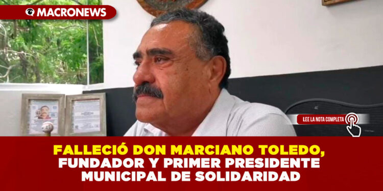 FALLECIÓ DON MARCIANO TOLEDO, FUNDADOR Y PRIMER PRESIDENTE MUNICIPAL DE SOLIDARIDAD