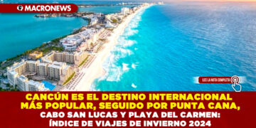 CANCÚN ES EL DESTINO INTERNACIONAL MÁS POPULAR, SEGUIDO POR PUNTA CANA, CABO SAN LUCAS Y PLAYA DEL CARMEN: ÍNDICE DE VIAJES DE INVIERNO 2024