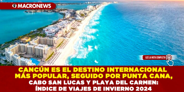 CANCÚN ES EL DESTINO INTERNACIONAL MÁS POPULAR, SEGUIDO POR PUNTA CANA, CABO SAN LUCAS Y PLAYA DEL CARMEN: ÍNDICE DE VIAJES DE INVIERNO 2024