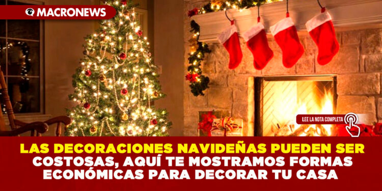LAS DECORACIONES NAVIDEÑAS PUEDEN SER COSTOSAS, AQUÍ TE MOSTRAMOS FORMAS ECONÓMICAS PARA DECORAR TU CASA