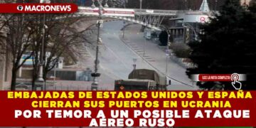 EMBAJADAS DE ESTADOS UNIDOS Y ESPAÑA CIERRAN SUS PUERTOS EN UCRANIA POR TEMOR A UN POSIBLE ATAQUE AÉREO RUSO