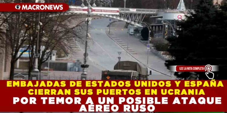 EMBAJADAS DE ESTADOS UNIDOS Y ESPAÑA CIERRAN SUS PUERTOS EN UCRANIA POR TEMOR A UN POSIBLE ATAQUE AÉREO RUSO