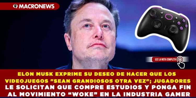 ELON MUSK EXPRIME SU DESEO DE HACER QUE LOS VIDEOJUEGOS «SEAN GRANDIOSOS OTRA VEZ»; JUGADORES LE SOLICITAN QUE COMPRE ESTUDIOS Y PONGA FIN AL MOVIMIENTO “WOKE” EN LA INDUSTRIA GAMER