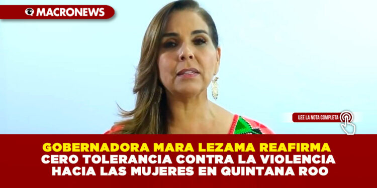 GOBERNADORA MARA LEZAMA REAFIRMA CERO TOLERANCIA CONTRA LA VIOLENCIA HACIA LAS MUJERES EN QUINTANA ROO
