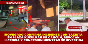 IMOVEQROO CONFIRMA INCIDENTE CON TAXISTA EN PLAZA KUKULKÁN DE CANCÚN, REVOCAN LICENCIA Y CONCESIÓN MIENTRAS SE INVESTIGA